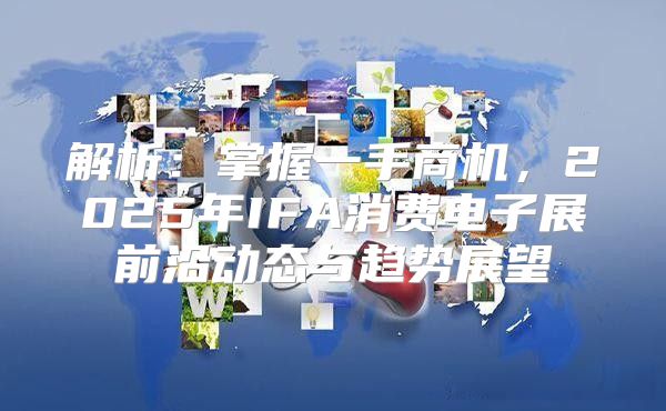解析：掌握一手商机，2025年IFA消费电子展前沿动态与趋势展望
