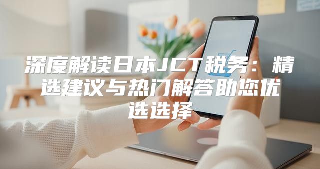 深度解读日本JCT税务：精选建议与热门解答助您优选选择