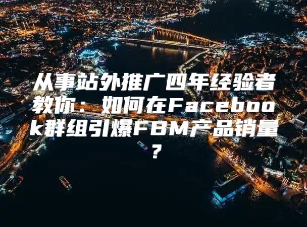从事站外推广四年经验者教你：如何在Facebook群组引爆FBM产品销量？