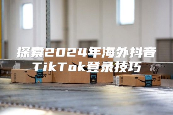 探索2025年海外抖音TikTok登录技巧