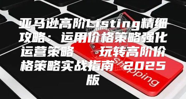 亚马逊高阶Listing精细攻略：运用价格策略强化运营策略 ③ 玩转高阶价格策略实战指南 2025版