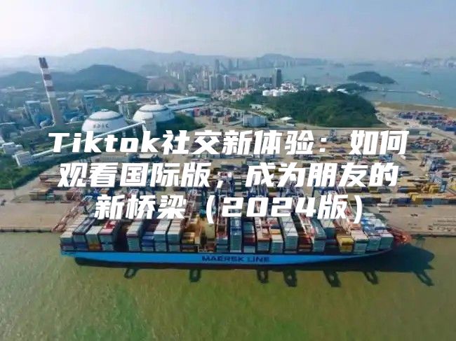 Tiktok社交新体验：如何观看国际版，成为朋友的新桥梁2025版