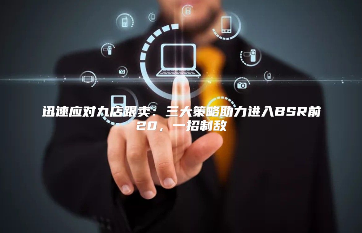 迅速应对九店跟卖：三大策略助力进入BSR前20，一招制敌