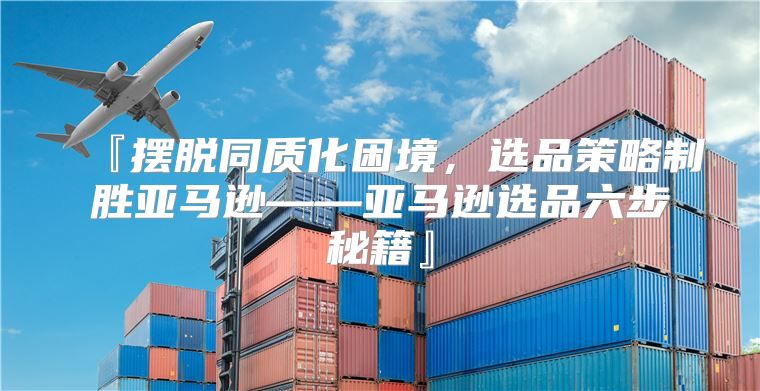 『摆脱同质化困境，选品策略制胜亚马逊——亚马逊选品六步秘籍』