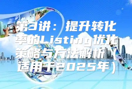 第3讲：提升转化率的Listing优化策略与方法解析适用于2025年
