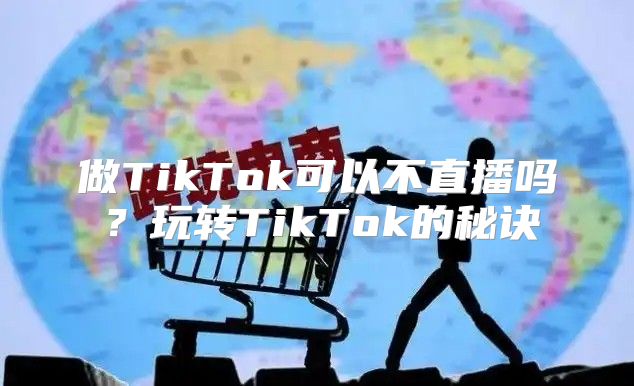 做TikTok可以不直播吗？玩转TikTok的秘诀