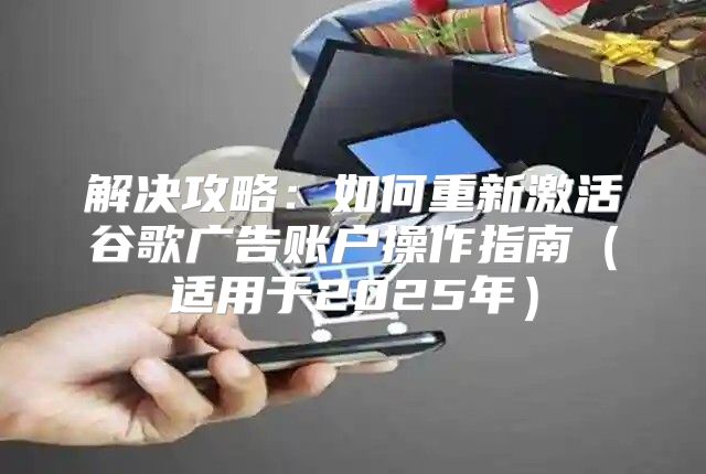 解决攻略：如何重新激活谷歌广告账户操作指南适用于2025年
