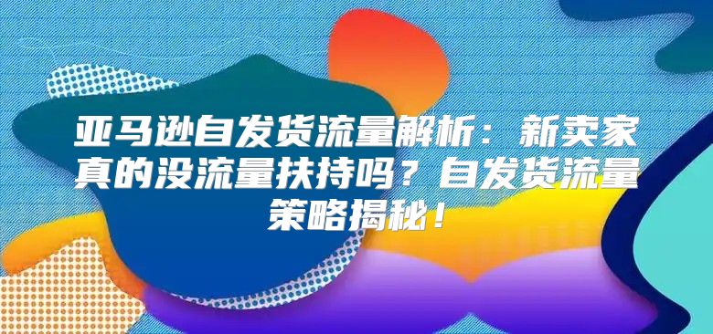 亚马逊自发货流量解析：新卖家真的没流量扶持吗？自发货流量策略揭秘！