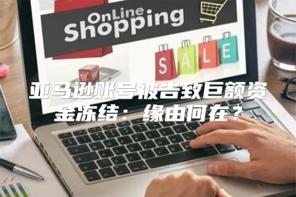 亚马逊账号被告致巨额资金冻结：缘由何在？