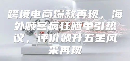跨境电商爆款再现，海外顾客疯狂晒单引热议，评价飙升五星风采再现