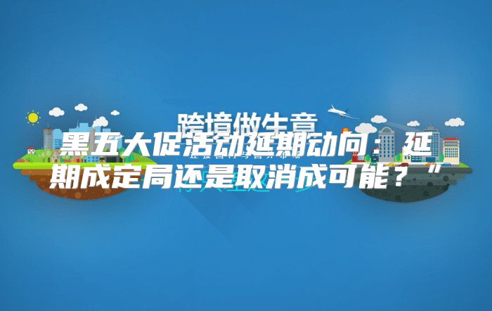 黑五大促活动延期动向：延期成定局还是取消成可能？”