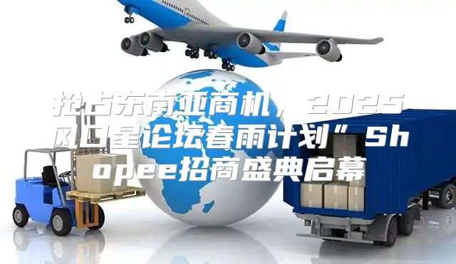 抢占东南亚商机，2025风口星论坛春雨计划”Shopee招商盛典启幕