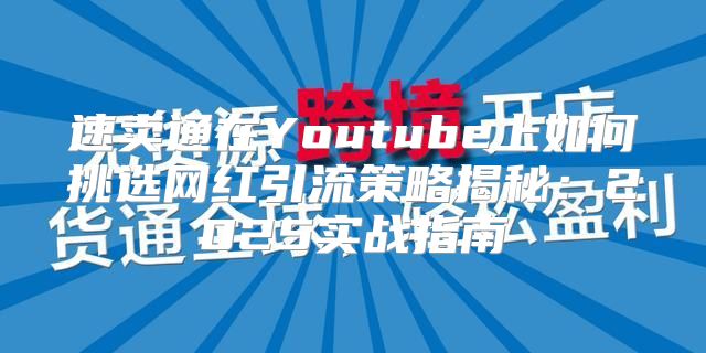 速卖通在Youtube上如何挑选网红引流策略揭秘：2025实战指南