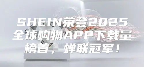 SHEIN荣登2025全球购物APP下载量榜首，蝉联冠军！
