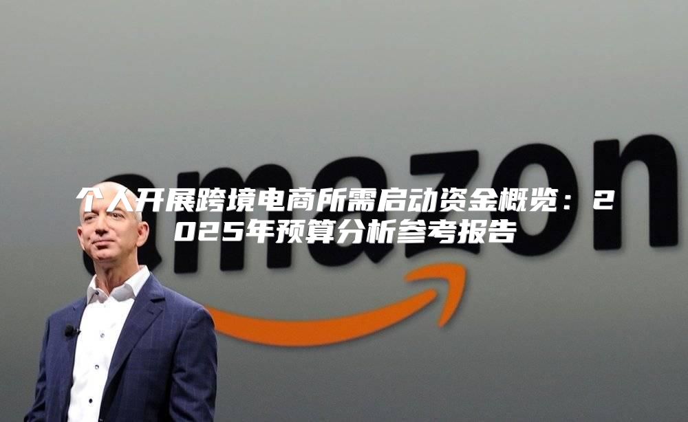 个人开展跨境电商所需启动资金概览：2025年预算分析参考报告