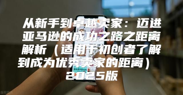从新手到卓越卖家：迈进亚马逊的成功之路之距离解析适用于初创者了解到成为优秀卖家的距离 2025版