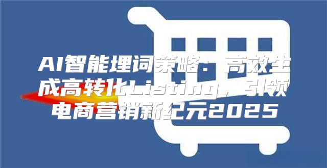 AI智能埋词策略：高效生成高转化Listing，引领电商营销新纪元2025