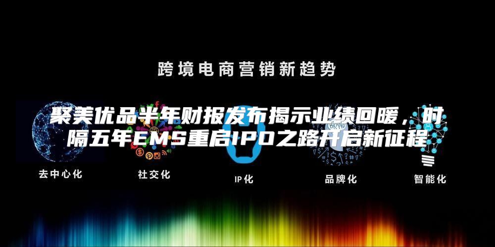 聚美优品半年财报发布揭示业绩回暖，时隔五年EMS重启IPO之路开启新征程