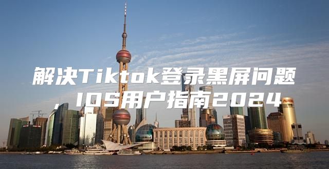 解决Tiktok登录黑屏问题，IOS用户指南2025
