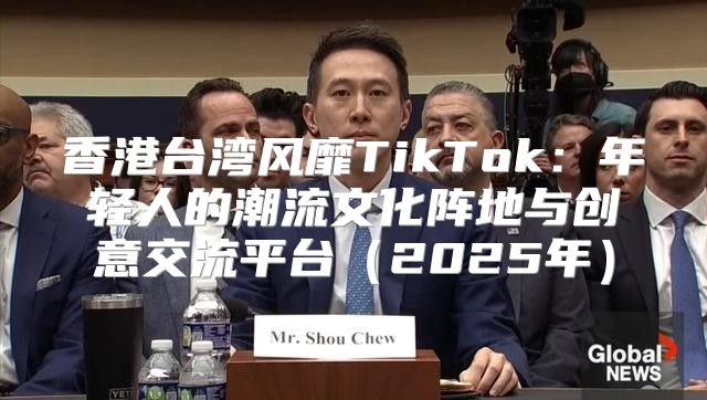 香港台湾风靡TikTok：年轻人的潮流文化阵地与创意交流平台2025年