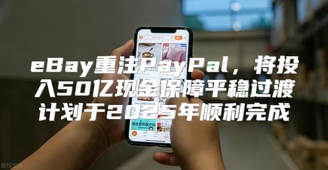 eBay重注PayPal，将投入50亿现金保障平稳过渡计划于2025年顺利完成