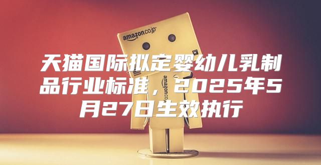 天猫国际拟定婴幼儿乳制品行业标准，2025年5月27日生效执行
