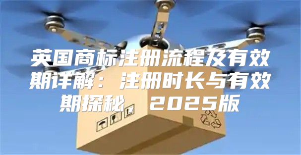 英国商标注册流程及有效期详解：注册时长与有效期探秘，2025版