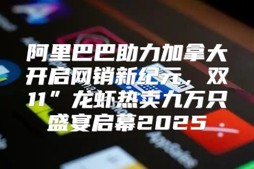 阿里巴巴助力加拿大开启网销新纪元，双11”龙虾热卖九万只盛宴启幕2025
