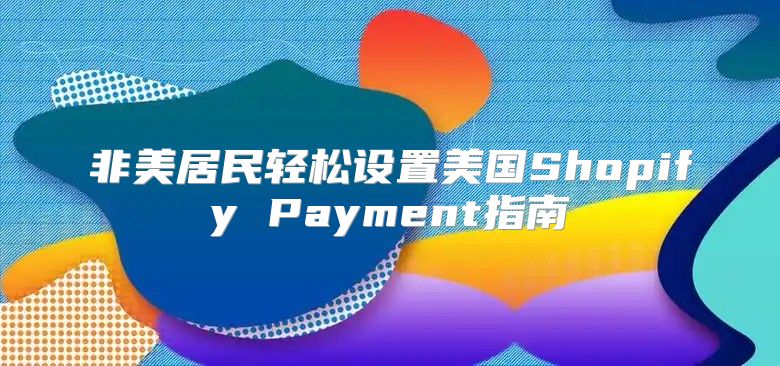 非美居民轻松设置美国Shopify Payment指南