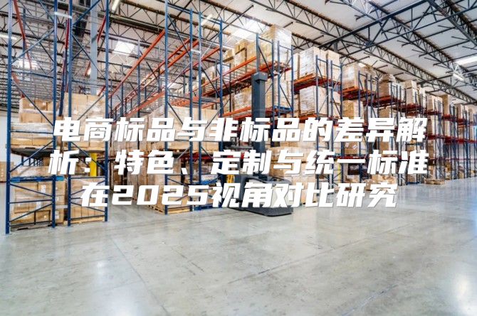 电商标品与非标品的差异解析：特色、定制与统一标准在2025视角对比研究