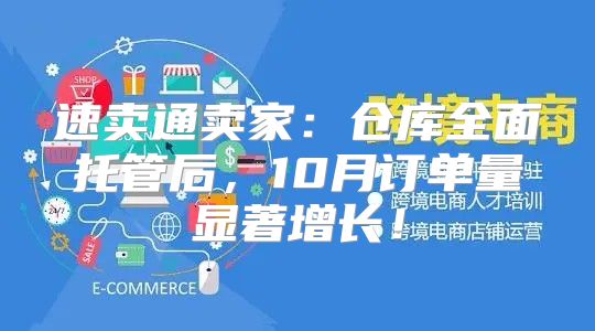 速卖通卖家：仓库全面托管后，10月订单量显著增长！