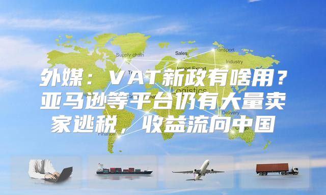 外媒：VAT新政有啥用？亚马逊等平台仍有大量卖家逃税，收益流向中国