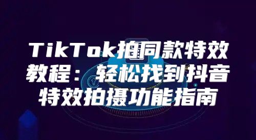 TikTok拍同款特效教程：轻松找到抖音特效拍摄功能指南