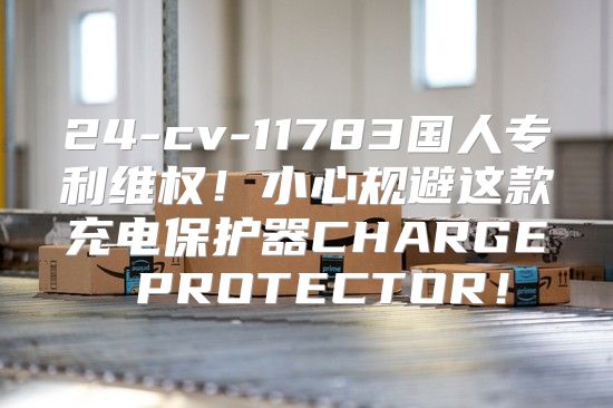 24-cv-11783国人专利维权！小心规避这款充电保护器CHARGE PROTECTOR！
