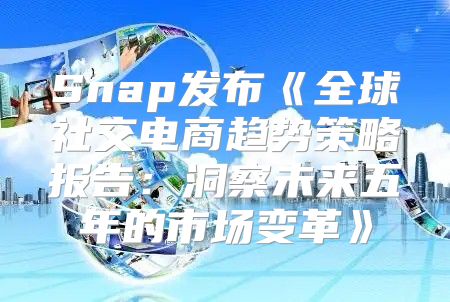 Snap发布全球社交电商趋势策略报告：洞察未来五年的市场变革