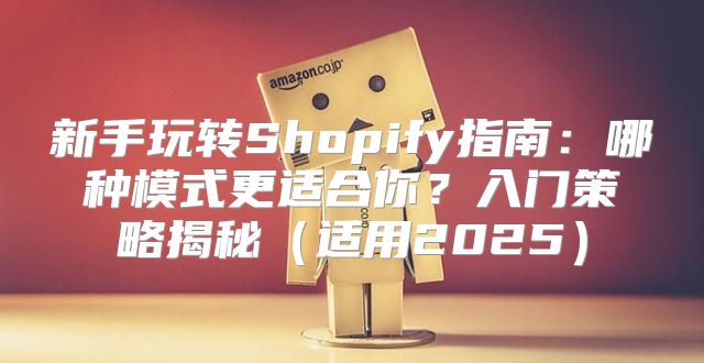 新手玩转Shopify指南：哪种模式更适合你？入门策略揭秘适用2025