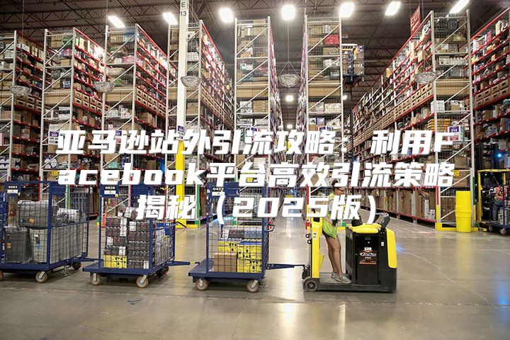亚马逊站外引流攻略：利用Facebook平台高效引流策略揭秘2025版