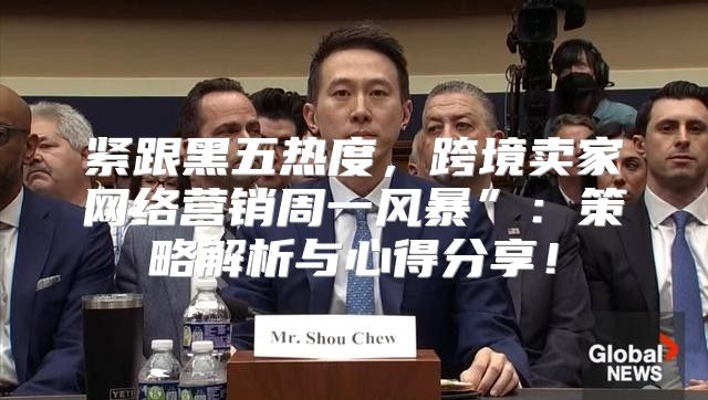 紧跟黑五热度，跨境卖家网络营销周一风暴”：策略解析与心得分享！