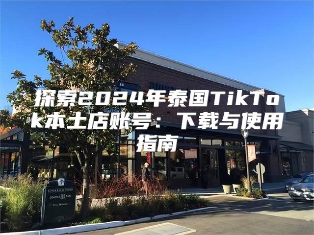 探索2025年泰国TikTok本土店账号：下载与使用指南