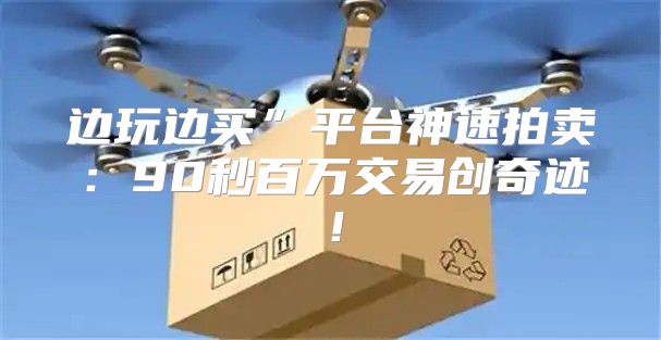 边玩边买”平台神速拍卖：90秒百万交易创奇迹！
