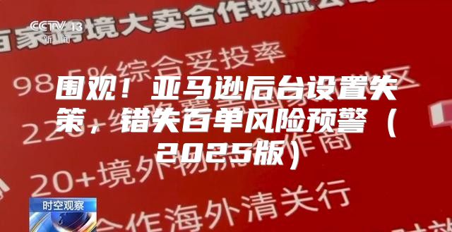 围观！亚马逊后台设置失策，错失百单风险预警2025版
