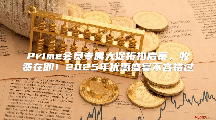 Prime会员专属大促折扣启幕，收费在即！2025年优惠盛宴不容错过