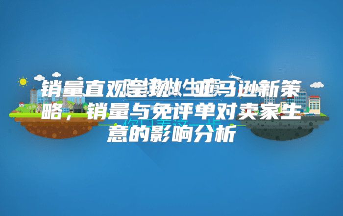 销量直观呈现！亚马逊新策略，销量与免评单对卖家生意的影响分析