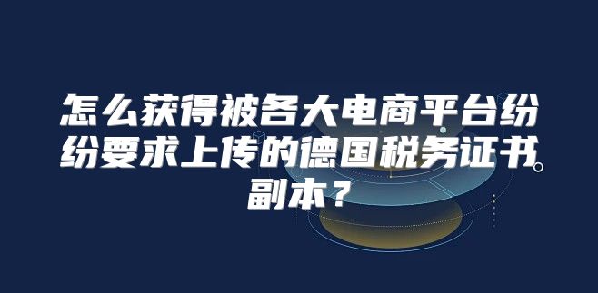 怎么获得被各大电商平台纷纷要求上传的德国税务证书副本？