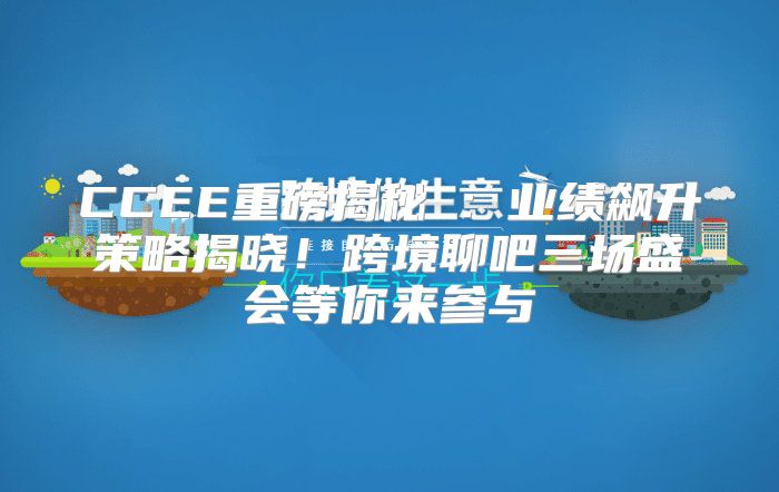 CCEE重磅揭秘②：业绩飙升策略揭晓！跨境聊吧三场盛会等你来参与