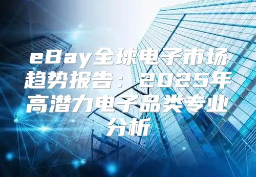 eBay全球电子市场趋势报告：2025年高潜力电子品类专业分析