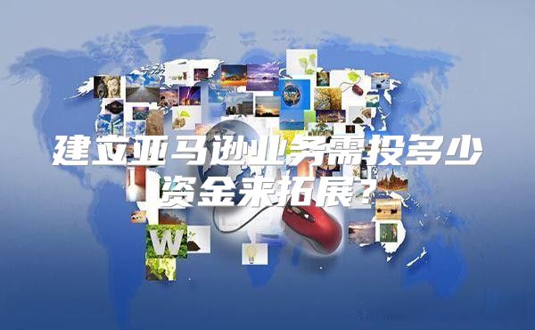 建立亚马逊业务需投多少资金来拓展？