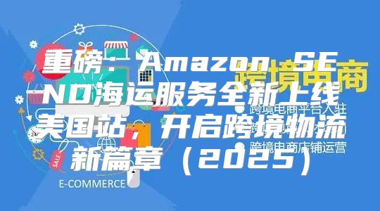 重磅：Amazon SEND海运服务全新上线美国站，开启跨境物流新篇章2025