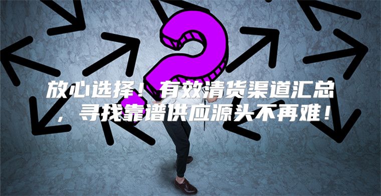 放心选择！有效清货渠道汇总，寻找靠谱供应源头不再难！