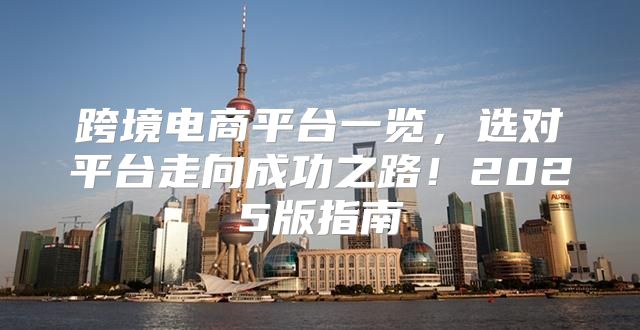 跨境电商平台一览，选对平台走向成功之路！2025版指南